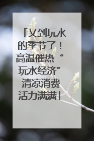 又到玩水的季节了！高温催热“玩水经济” 清凉消费活力满满