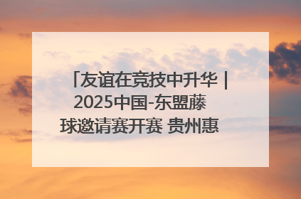 友谊在竞技中升华｜2025中国-东盟藤球邀请赛开赛 贵州惠水燃动“空中芭蕾”