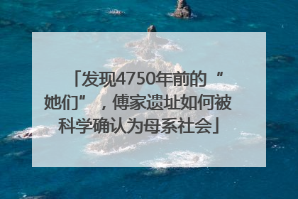 发现4750年前的“她们”，傅家遗址如何被科学确认为母系社会