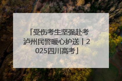 受伤考生坚强赴考 泸州民警暖心护送丨2025四川高考