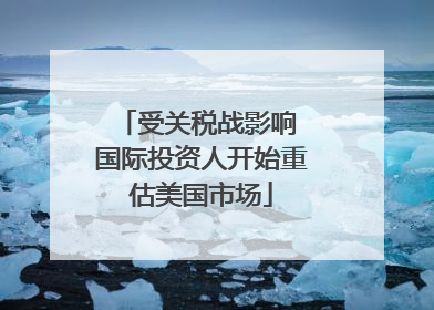 受关税战影响 国际投资人开始重估美国市场