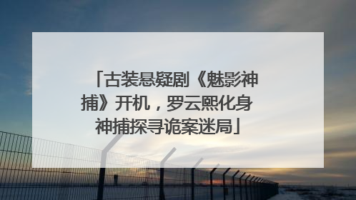 古装悬疑剧《魅影神捕》开机，罗云熙化身神捕探寻诡案迷局