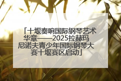 十堰奏响国际钢琴艺术华章——2025拉赫玛尼诺夫青少年国际钢琴大赛十堰赛区启动