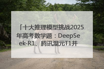 十大推理模型挑战2025年高考数学题：DeepSeek-R1、腾讯混元T1并列第一，马斯克的Grok 3遭遇“滑铁卢”