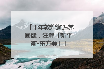 千年敦煌邂逅养固健，注解「新平衡•东方美」