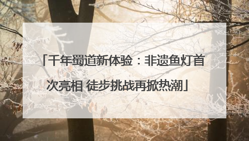 千年蜀道新体验：非遗鱼灯首次亮相 徒步挑战再掀热潮