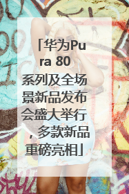 华为Pura 80系列及全场景新品发布会盛大举行，多款新品重磅亮相