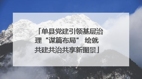 单县党建引领基层治理“谋篇布局” 绘就共建共治共享新图景