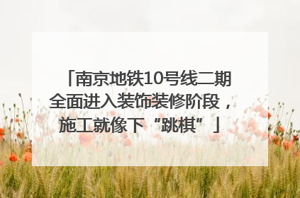 南京地铁10号线二期全面进入装饰装修阶段，施工就像下“跳棋”