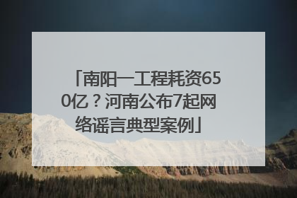 南阳一工程耗资650亿？河南公布7起网络谣言典型案例