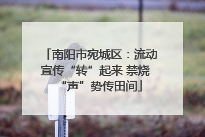 南阳市宛城区：流动宣传“转”起来 禁烧“声”势传田间