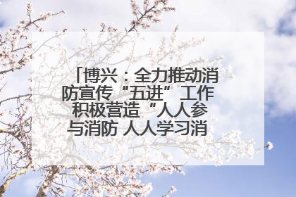 博兴：全力推动消防宣传“五进”工作 积极营造“人人参与消防 人人学习消防”的良好氛围