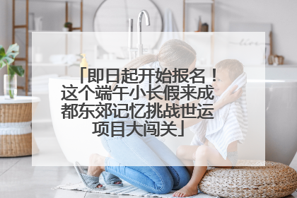 即日起开始报名！这个端午小长假来成都东郊记忆挑战世运项目大闯关