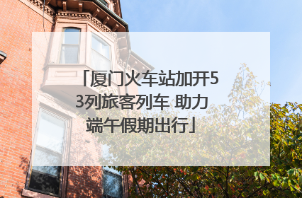 厦门火车站加开53列旅客列车 助力端午假期出行