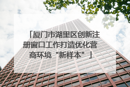 厦门市湖里区创新注册窗口工作打造优化营商环境“新样本”