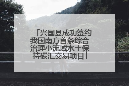兴国县成功签约我国南方首条综合治理小流域水土保持碳汇交易项目