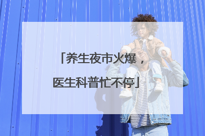 养生夜市火爆，医生科普忙不停