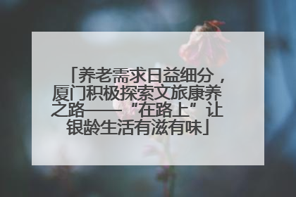养老需求日益细分，厦门积极探索文旅康养之路——“在路上”让银龄生活有滋有味