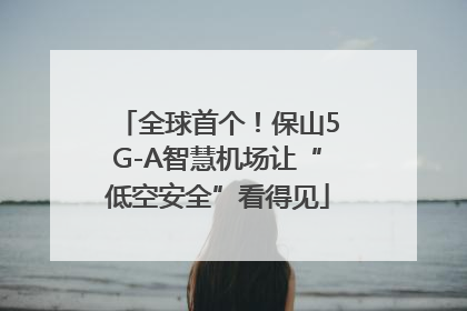 全球首个！保山5G-A智慧机场让“低空安全”看得见