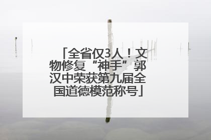 全省仅3人！文物修复“神手”郭汉中荣获第九届全国道德模范称号