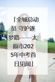 全城总动员 守护逐梦路——太原市2025年中考首日见闻