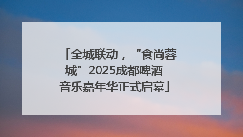 全城联动，“食尚蓉城”2025成都啤酒音乐嘉年华正式启幕
