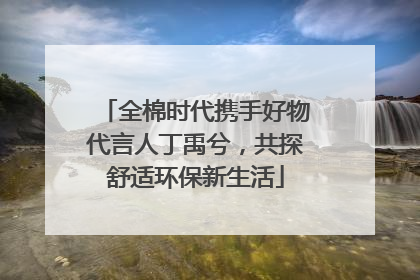 全棉时代携手好物代言人丁禹兮，共探舒适环保新生活
