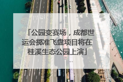 公园变赛场，成都世运会掷准飞盘项目将在桂溪生态公园上演