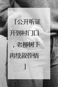公开听证开到村门口，老柳树下再续叔侄情