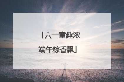 六一童趣浓 端午粽香飘