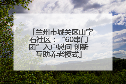 兰州市城关区山字石社区：“60串门团”入户慰问 创新互助养老模式