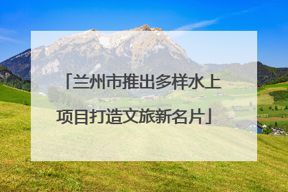 兰州市推出多样水上项目打造文旅新名片