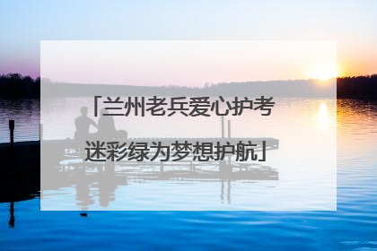 兰州老兵爱心护考 迷彩绿为梦想护航