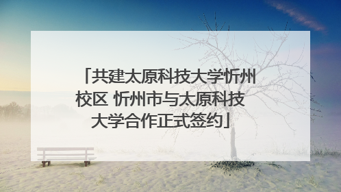 共建太原科技大学忻州校区 忻州市与太原科技大学合作正式签约