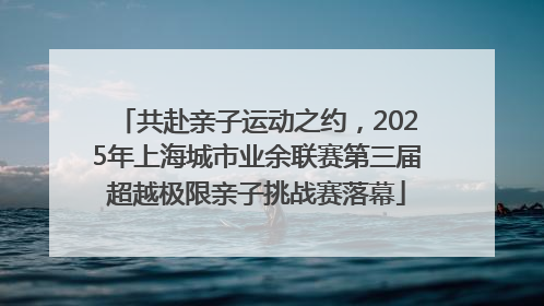 共赴亲子运动之约，2025年上海城市业余联赛第三届超越极限亲子挑战赛落幕