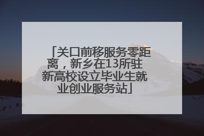 关口前移服务零距离，新乡在13所驻新高校设立毕业生就业创业服务站