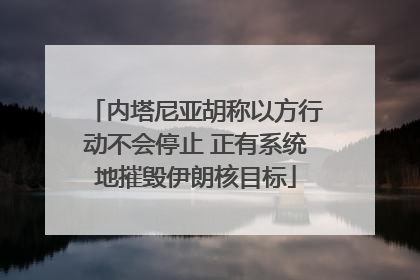 内塔尼亚胡称以方行动不会停止 正有系统地摧毁伊朗核目标