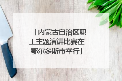 内蒙古自治区职工主题演讲比赛在鄂尔多斯市举行