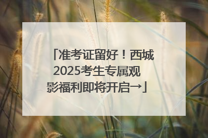 准考证留好！西城2025考生专属观影福利即将开启→