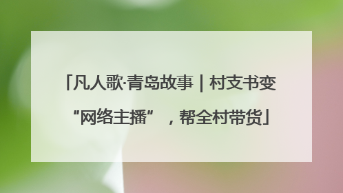 凡人歌·青岛故事｜村支书变“网络主播”，帮全村带货