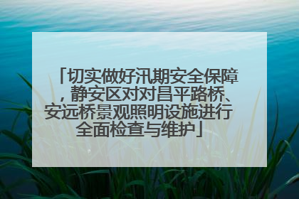 切实做好汛期安全保障，静安区对对昌平路桥、安远桥景观照明设施进行全面检查与维护