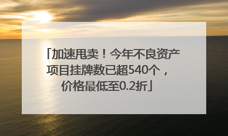 加速甩卖！今年不良资产项目挂牌数已超540个，价格最低至0.2折