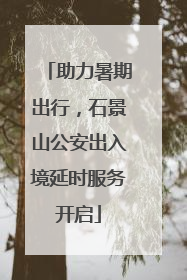 助力暑期出行，石景山公安出入境延时服务开启