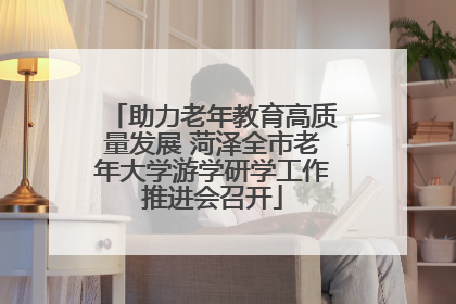 助力老年教育高质量发展 菏泽全市老年大学游学研学工作推进会召开