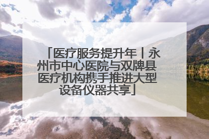 医疗服务提升年丨永州市中心医院与双牌县医疗机构携手推进大型设备仪器共享