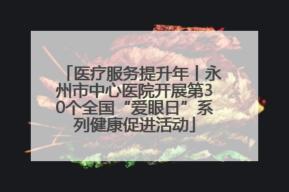 医疗服务提升年丨永州市中心医院开展第30个全国“爱眼日”系列健康促进活动