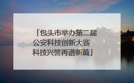 包头市举办第二届公安科技创新大赛 科技兴警再谱新篇