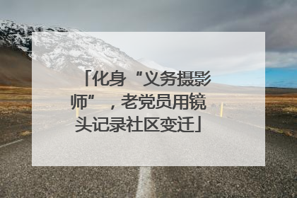 化身“义务摄影师”，老党员用镜头记录社区变迁