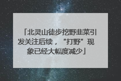 北灵山徒步挖野韭菜引发关注后续，“打野”现象已经大幅度减少