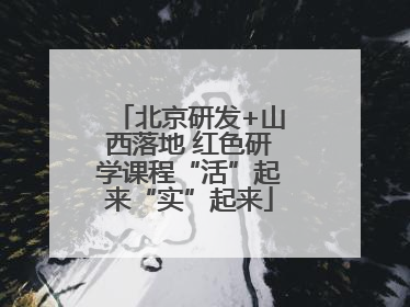 北京研发+山西落地 红色研学课程“活”起来“实”起来